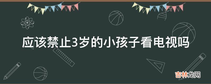 应该禁止3岁的小孩子看电视吗?