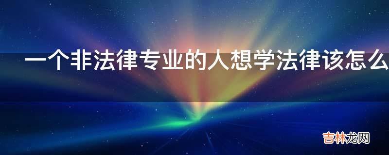 一个非法律专业的人想学法律该怎么下手?