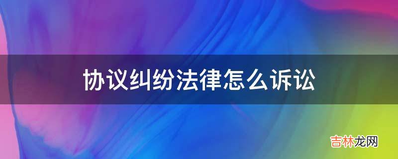 协议纠纷法律怎么诉讼?