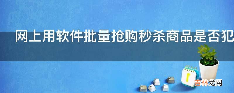 网上用软件批量抢购秒杀商品是否犯法?