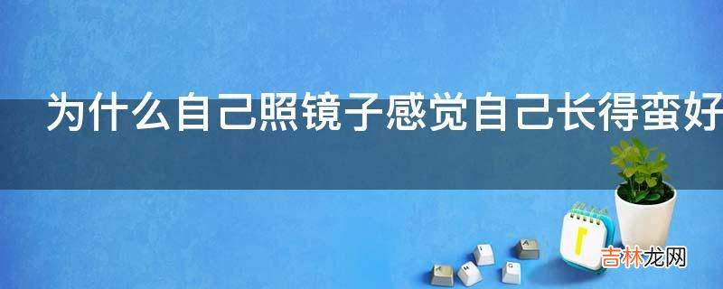 为什么自己照镜子感觉自己长得蛮好看可是一拍照就觉得不怎样?