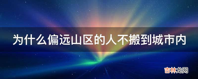 为什么偏远山区的人不搬到城市内?