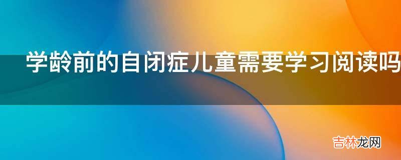 学龄前的自闭症儿童需要学习阅读吗?