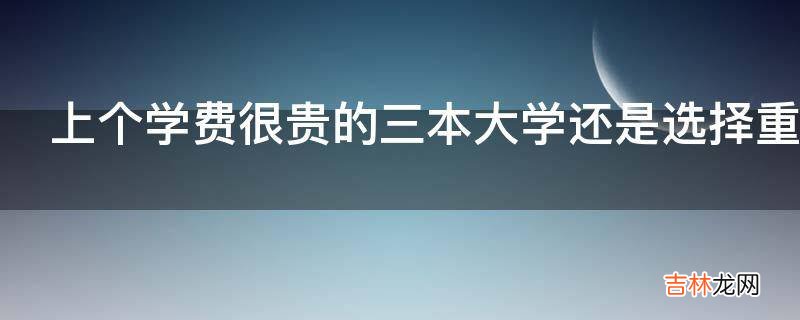 上个学费很贵的三本大学还是选择重读?