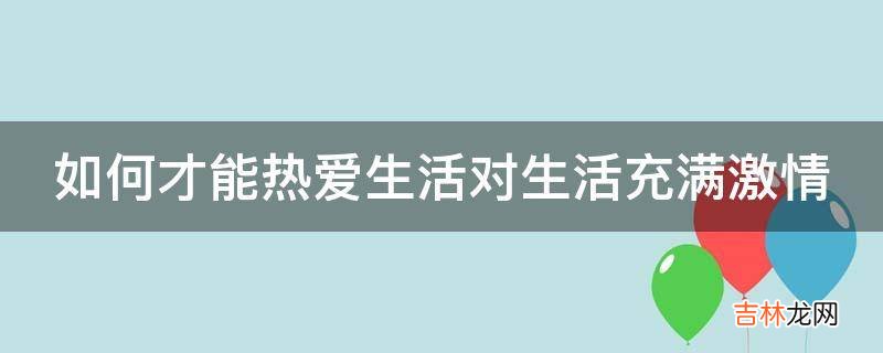 如何才能热爱生活对生活充满激情?