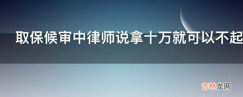 取保候审中律师说拿十万就可以不起诉这是真的吗?