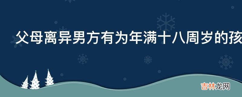 父母离异男方有为年满十八周岁的孩子支付大学学费的义务吗?