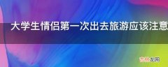 大学生情侣第一次出去旅游应该注意什么?