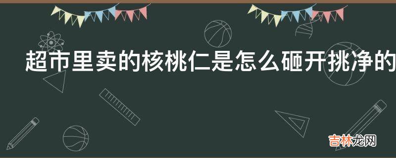 超市里卖的核桃仁是怎么砸开挑净的?