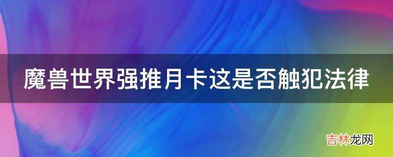 魔兽世界强推月卡这是否触犯法律?