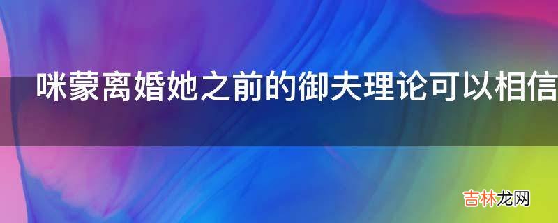 咪蒙離婚她之前的禦夫理論可以相信嗎?