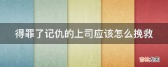 得罪了记仇的上司应该怎么挽救?