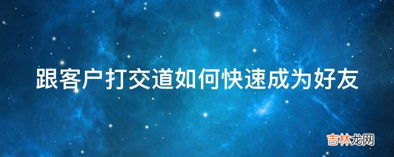 跟客户打交道如何快速成为好友?