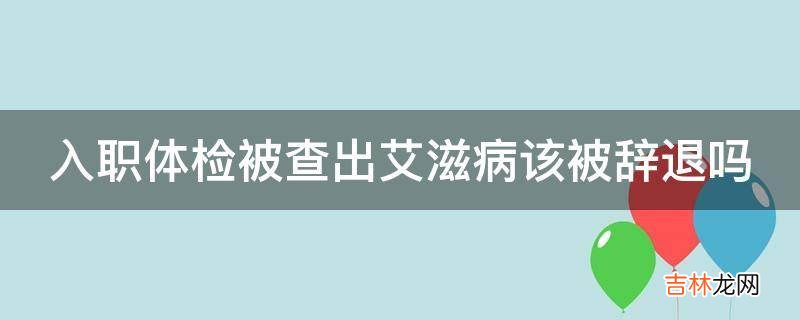 入职体检被查出艾滋病该被辞退吗?