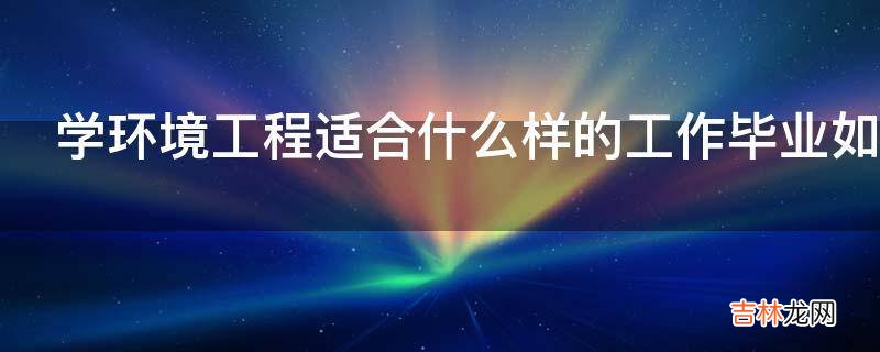 学环境工程适合什么样的工作毕业如何找工作?
