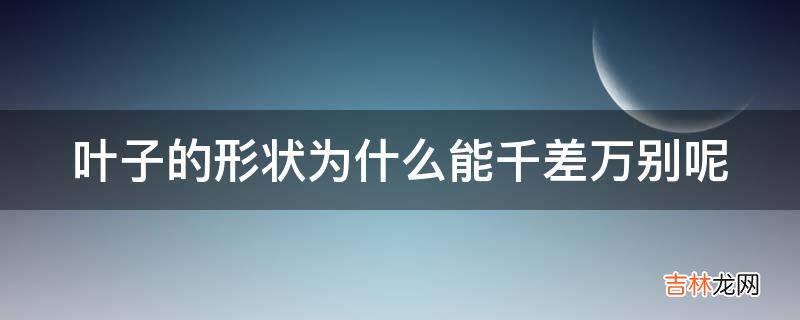 叶子的形状为什么能千差万别呢?