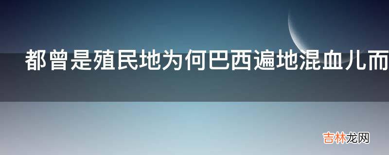 都曾是殖民地为何巴西遍地混血儿而阿根廷的白人居多?