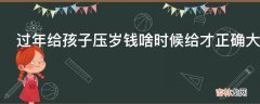 过年给孩子压岁钱啥时候给才正确大年初一还是大年三十?