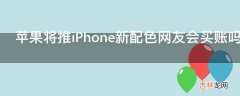 苹果将推iPhone新配色网友会买账吗?