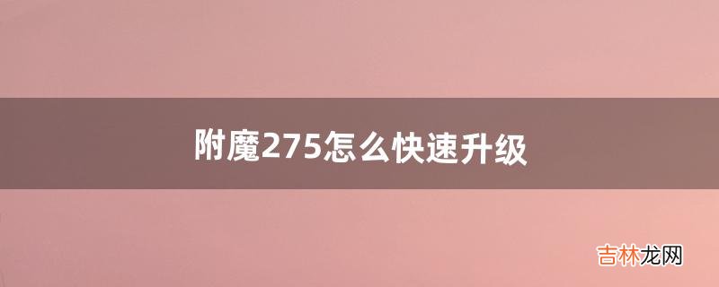 附魔275怎么快速升级（附魔290后怎么快速升级)