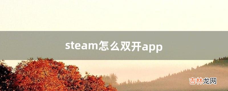 steam怎么双开app（steam怎么开启应用分身)