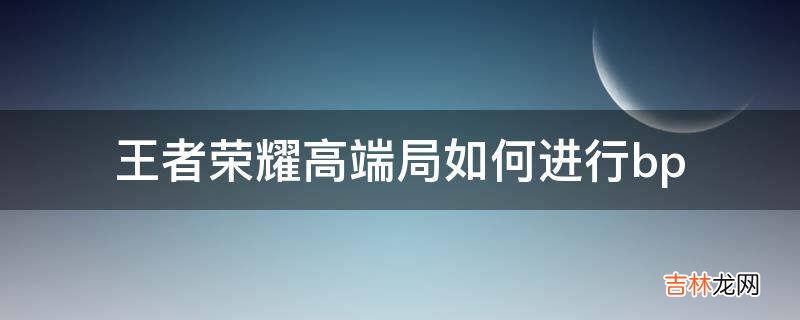 王者荣耀高端局如何进行bp?