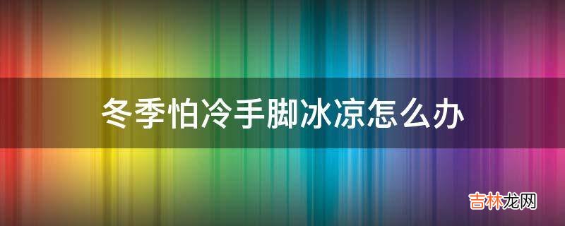 冬季怕冷手脚冰凉怎么办?