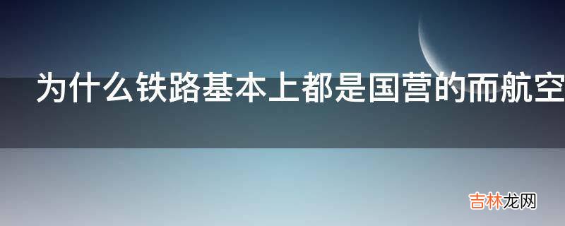 为什么铁路基本上都是国营的而航空公司有一部分是民营的?