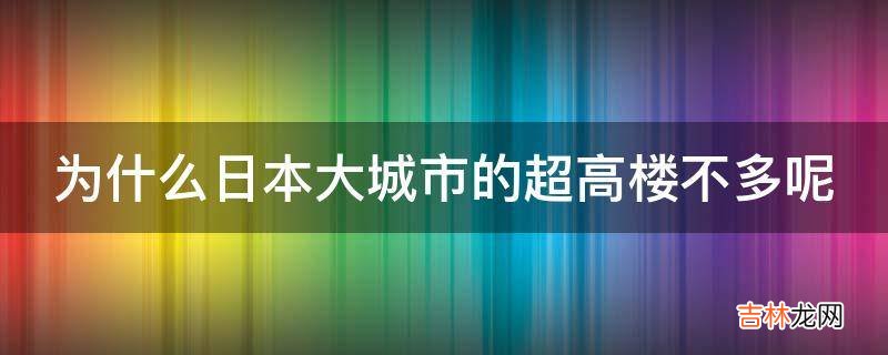 为什么日本大城市的超高楼不多呢?