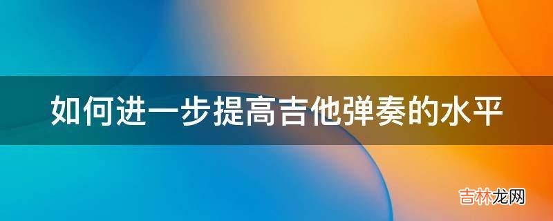 如何进一步提高吉他弹奏的水平?