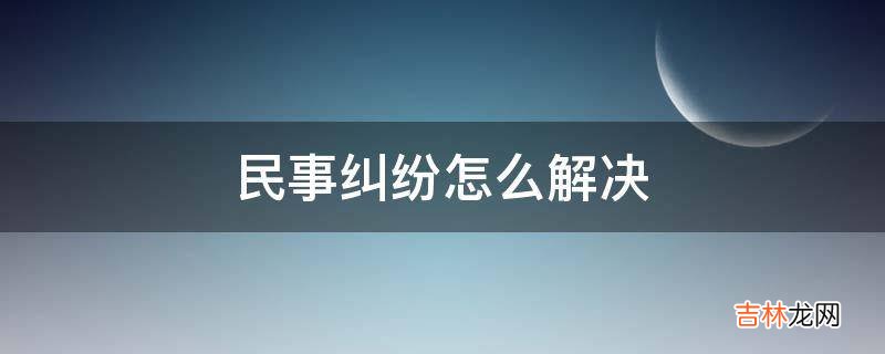 民事纠纷怎么解决?