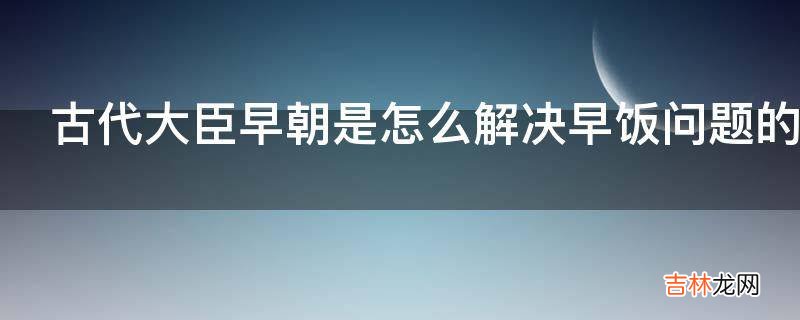 古代大臣早朝是怎么解决早饭问题的?