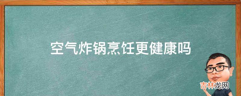 空气炸锅烹饪更健康吗?