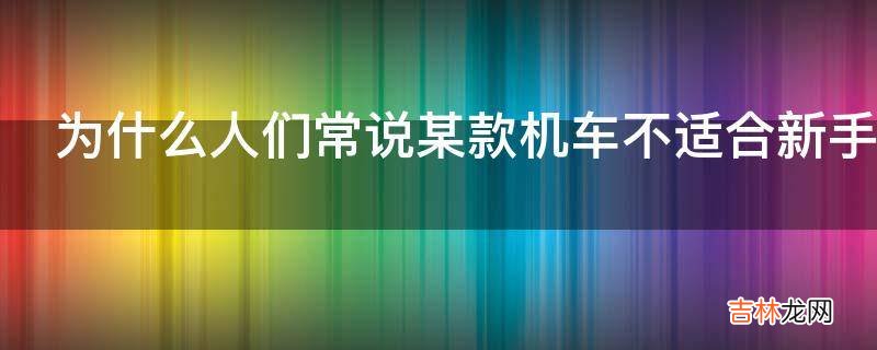 为什么人们常说某款机车不适合新手驾驶却很少说某款汽车不适合新手驾驶?