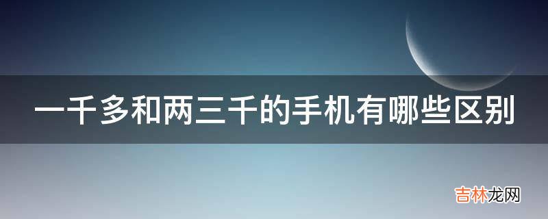 一千多和两三千的手机有哪些区别?