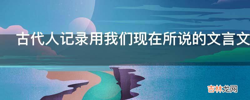 古代人记录用我们现在所说的文言文但他们交流时用什么?