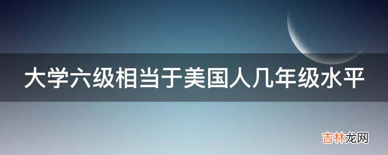 大学六级相当于美国人几年级水平?