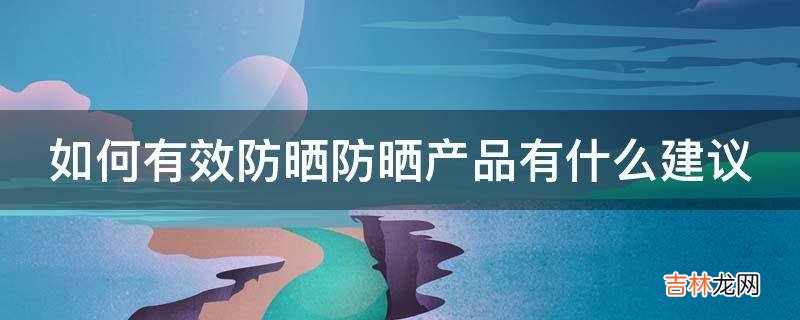如何有效防晒防晒产品有什么建议?