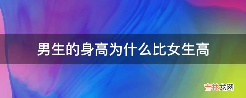 男生的身高为什么比女生高?