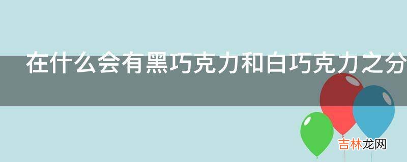 在什么会有黑巧克力和白巧克力之分?