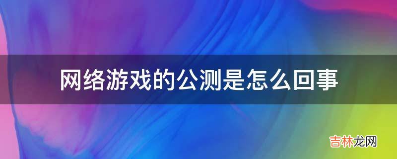 网络游戏的公测是怎么回事?