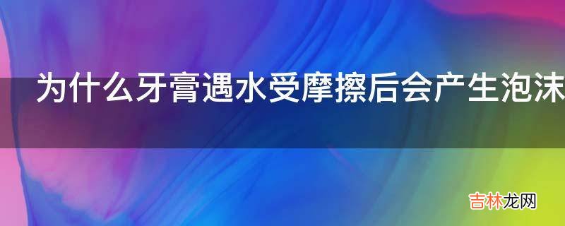 为什么牙膏遇水受摩擦后会产生泡沫?