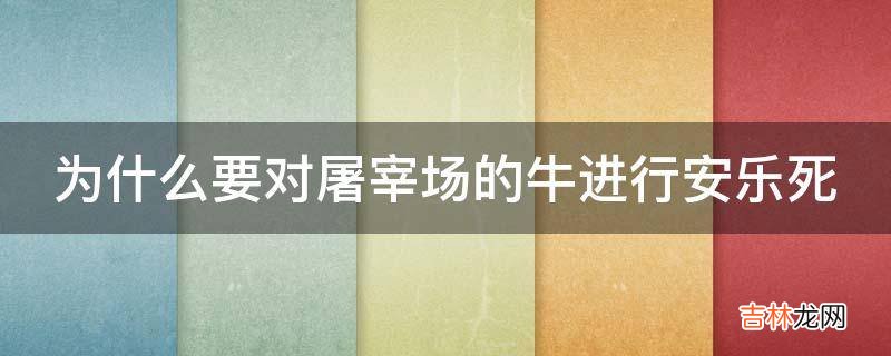 爲什麽要對屠宰場的牛進行安樂死?
