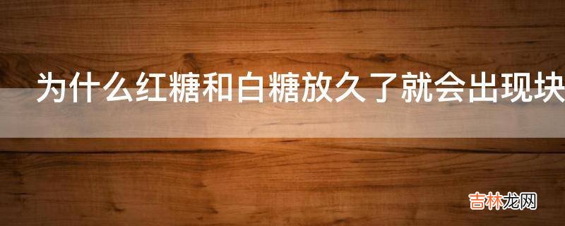 为什么红糖和白糖放久了就会出现块状呢?