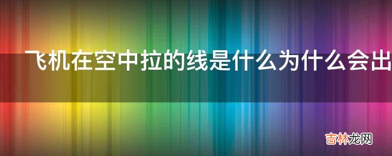 飞机在空中拉的线是什么为什么会出现这种现象?