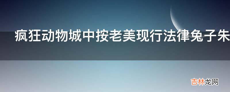 疯狂动物城中按老美现行法律兔子朱迪是否有涉黑违法嫌疑?