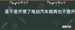 是不是开惯了电动汽车就再也不愿开燃油车了为什么?