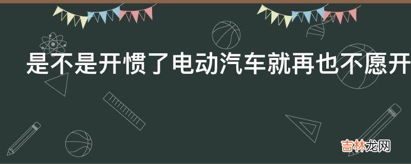 是不是开惯了电动汽车就再也不愿开燃油车了为什么?