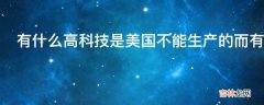 有什么高科技是美国不能生产的而有其他国家可以生产?