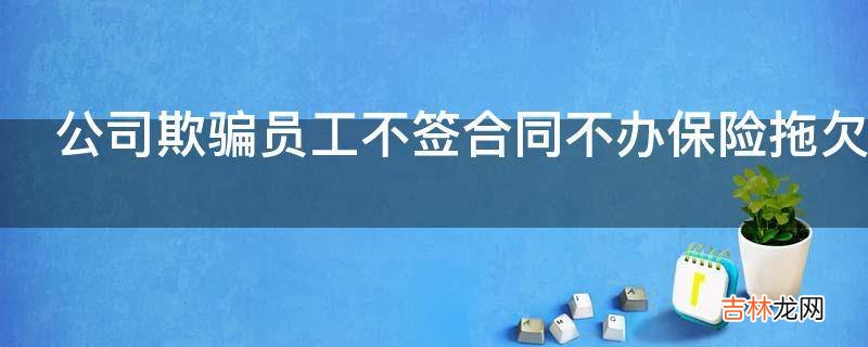 公司欺骗员工不签合同不办保险拖欠工资我该怎么维权?